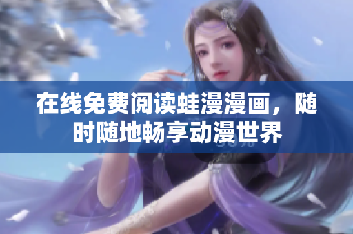 在线免费阅读蛙漫漫画，随时随地畅享动漫世界
