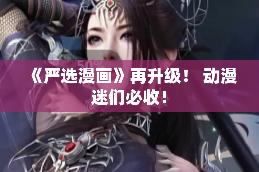 《严选漫画》再升级！ 动漫迷们必收！