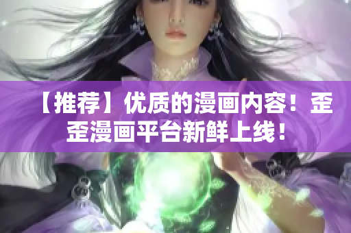 【推荐】优质的漫画内容！歪歪漫画平台新鲜上线！
