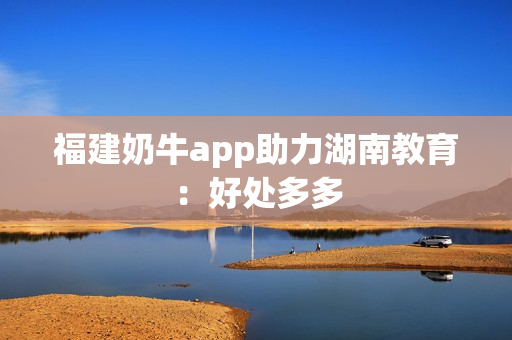 福建奶牛app助力湖南教育：好处多多