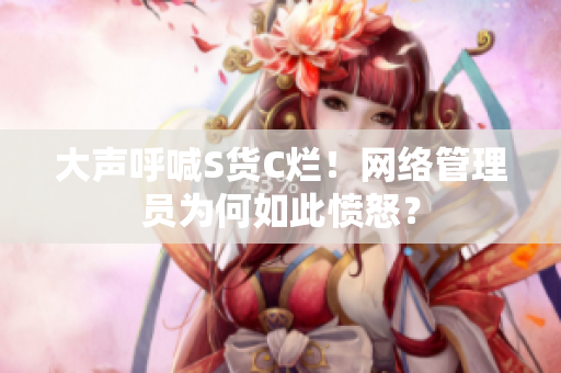大声呼喊S货C烂！网络管理员为何如此愤怒？