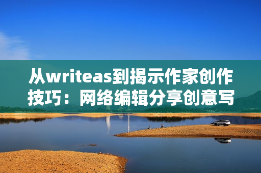 从writeas到揭示作家创作技巧：网络编辑分享创意写作方法