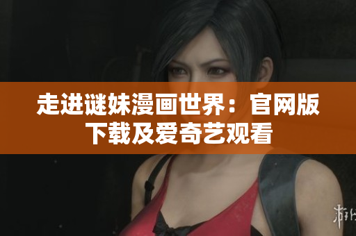 走进谜妹漫画世界：官网版下载及爱奇艺观看