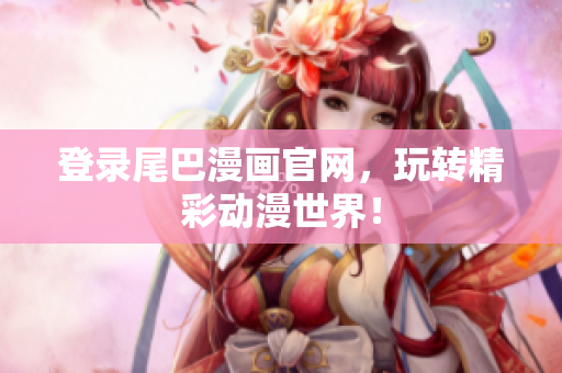 登录尾巴漫画官网，玩转精彩动漫世界！