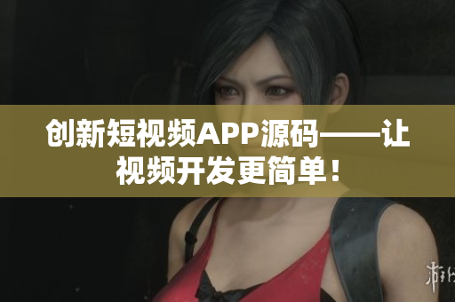 创新短视频APP源码——让视频开发更简单！