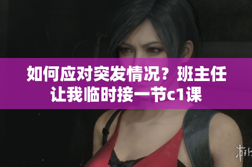 如何应对突发情况？班主任让我临时接一节c1课