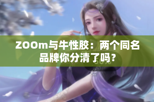 ZOOm与牛性胶：两个同名品牌你分清了吗？
