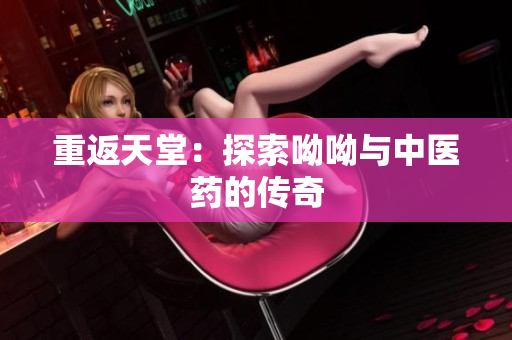 重返天堂：探索呦呦与中医药的传奇