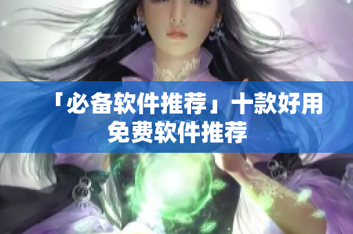 「必备软件推荐」十款好用免费软件推荐