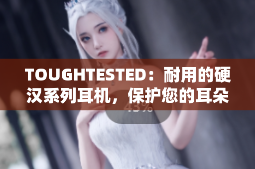 TOUGHTESTED：耐用的硬汉系列耳机，保护您的耳朵