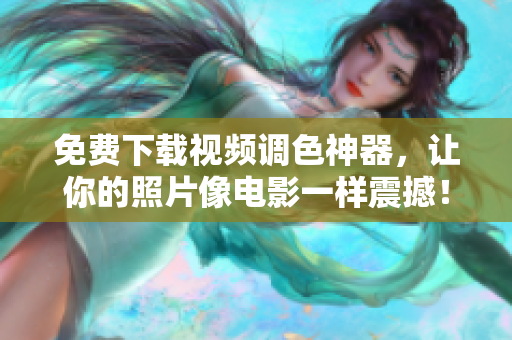 免费下载视频调色神器，让你的照片像电影一样震撼！
