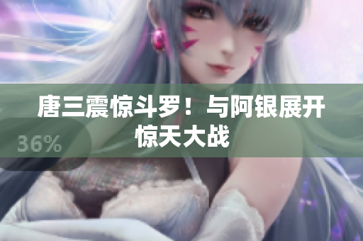唐三震惊斗罗！与阿银展开惊天大战