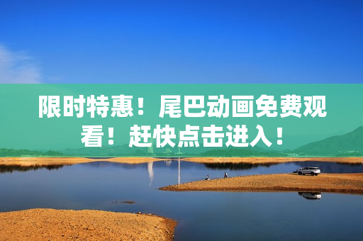 限时特惠！尾巴动画免费观看！赶快点击进入！