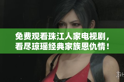 免费观看珠江人家电视剧，看尽琼瑶经典家族恩仇情！