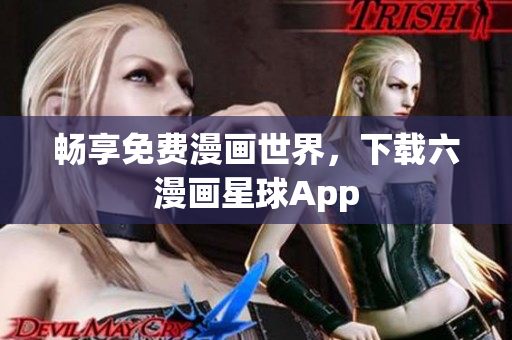 畅享免费漫画世界，下载六漫画星球App