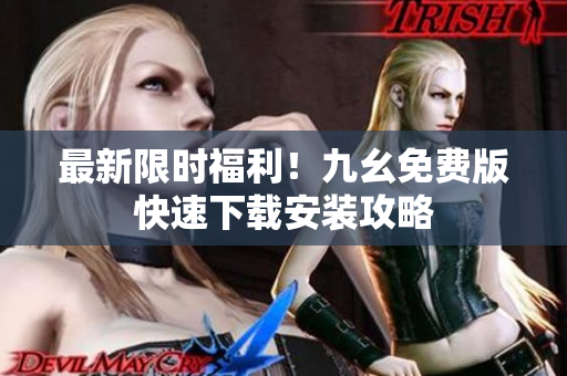 最新限时福利！九幺免费版快速下载安装攻略