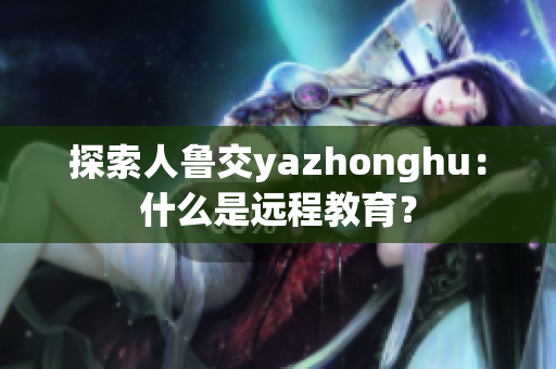 探索人鲁交yazhonghu：什么是远程教育？