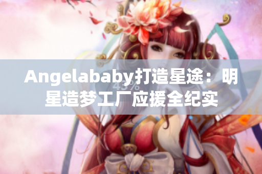 Angelababy打造星途：明星造梦工厂应援全纪实