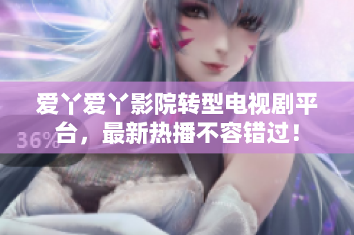 爱丫爱丫影院转型电视剧平台，最新热播不容错过！