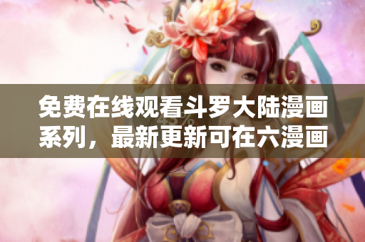 免费在线观看斗罗大陆漫画系列，最新更新可在六漫画网站获取