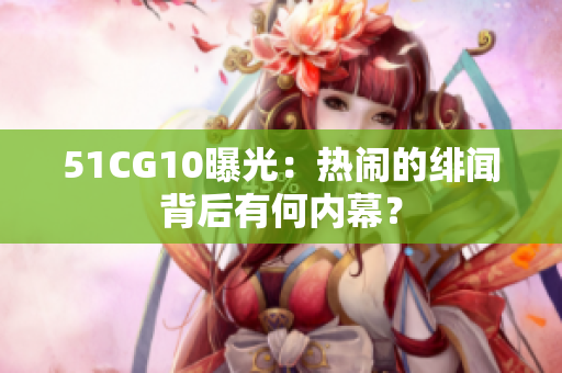 51CG10曝光：热闹的绯闻背后有何内幕？