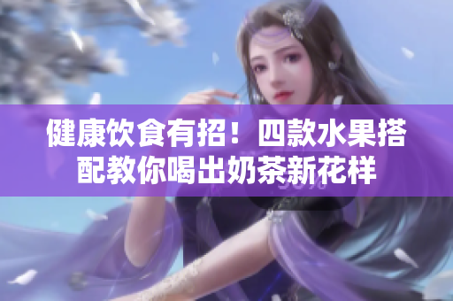 健康饮食有招！四款水果搭配教你喝出奶茶新花样