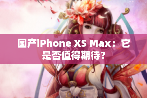 国产iPhone XS Max：它是否值得期待？