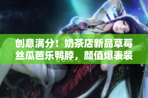 创意满分！奶茶店新品草莓丝瓜芭乐鸭脖，颜值爆表装饰元素大揭秘
