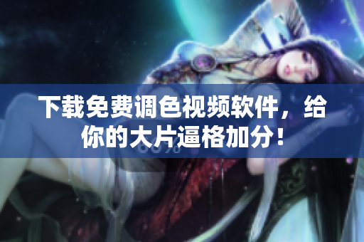 下载免费调色视频软件，给你的大片逼格加分！