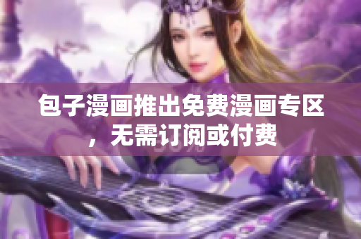 包子漫画推出免费漫画专区，无需订阅或付费