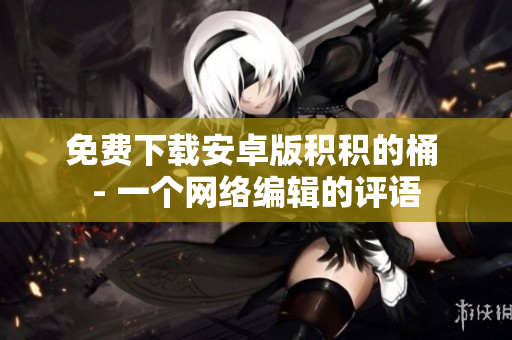 免费下载安卓版积积的桶 - 一个网络编辑的评语
