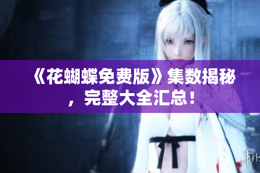 《花蝴蝶免费版》集数揭秘，完整大全汇总！