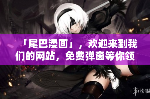 「尾巴漫画」，欢迎来到我们的网站，免费弹窗等你领取！