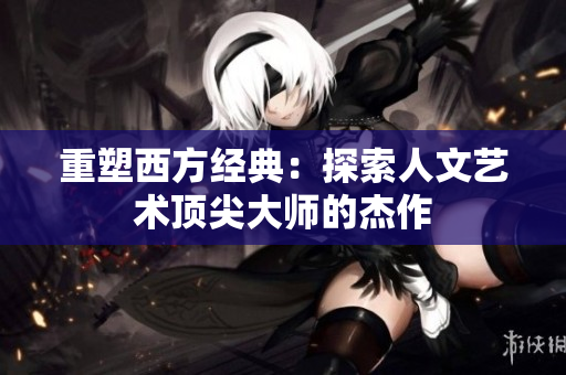 重塑西方经典：探索人文艺术顶尖大师的杰作