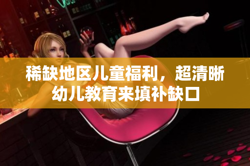 稀缺地区儿童福利，超清晰幼儿教育来填补缺口