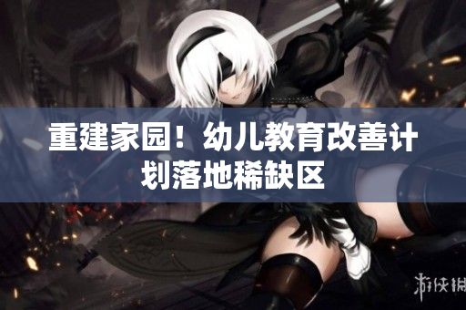 重建家园！幼儿教育改善计划落地稀缺区