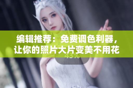 编辑推荐：免费调色利器，让你的照片大片变美不用花一分钱！