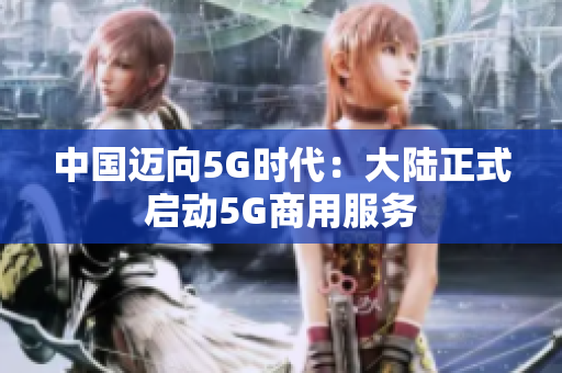 中国迈向5G时代：大陆正式启动5G商用服务