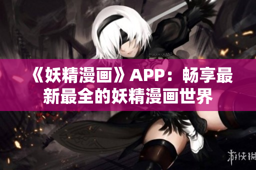 《妖精漫画》APP：畅享最新最全的妖精漫画世界