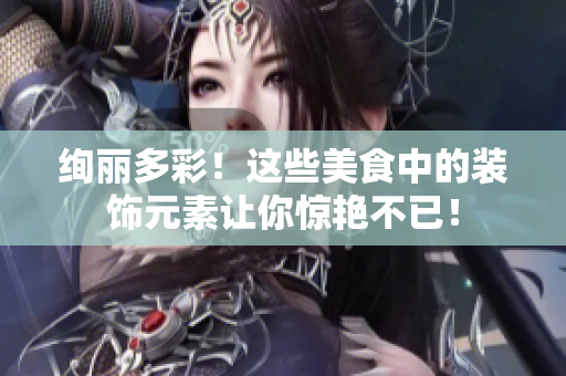 绚丽多彩！这些美食中的装饰元素让你惊艳不已！