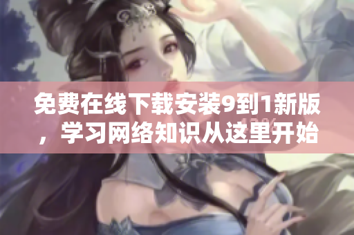 免费在线下载安装9到1新版，学习网络知识从这里开始！