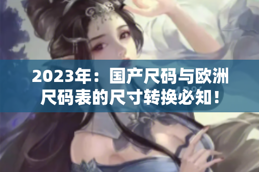 2023年：国产尺码与欧洲尺码表的尺寸转换必知！