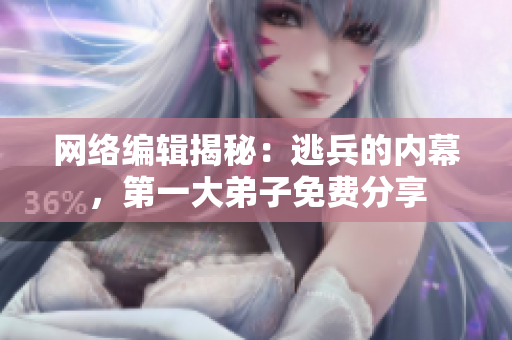 网络编辑揭秘：逃兵的内幕，第一大弟子免费分享