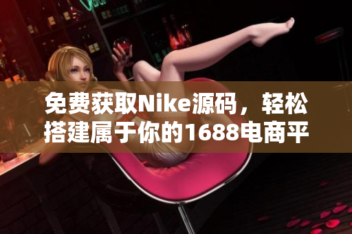 免费获取Nike源码，轻松搭建属于你的1688电商平台