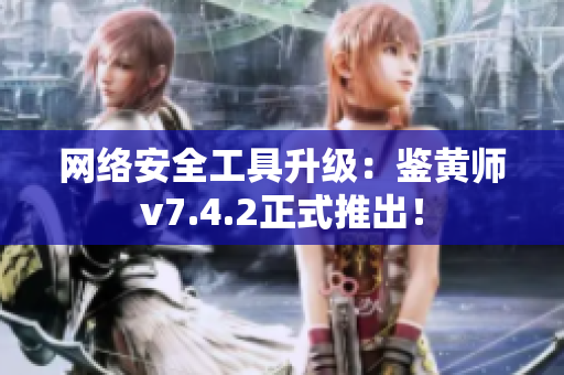 网络安全工具升级：鉴黄师v7.4.2正式推出！