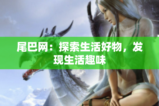 尾巴网：探索生活好物，发现生活趣味