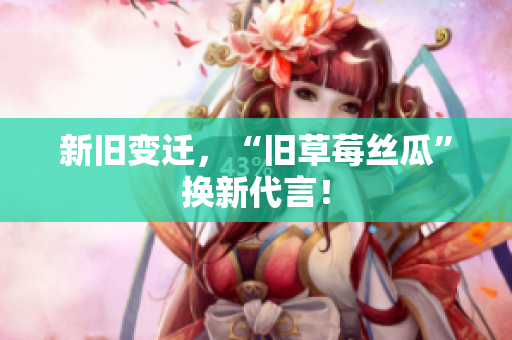 新旧变迁，“旧草莓丝瓜”换新代言！