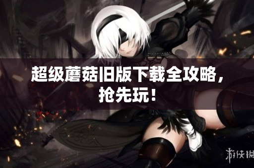 超级蘑菇旧版下载全攻略，抢先玩！