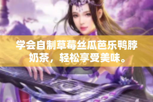 学会自制草莓丝瓜芭乐鸭脖奶茶，轻松享受美味。