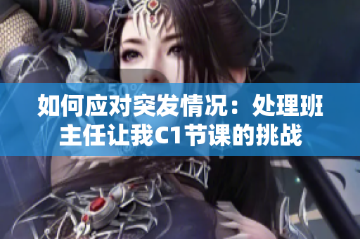 如何应对突发情况：处理班主任让我C1节课的挑战